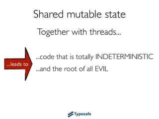Shared mutable state
              Together with threads...

              ...code that is totally INDETERMINISTIC
...leads to
              ...and the root of all EVIL


Please, avoid it at all cost
 