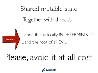 Shared mutable state
                     B L E
                 T
               U ! A
     Together with threads...

            M e!!
        IM at EVIL
              ...code that is totally INDETERMINISTIC

      e t
...leads to


     s s      ...and the root of all

    U avoid it at all cost
Please,
 