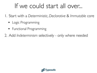 If we could start all over...
1. Start with a Deterministic, Declarative & Immutable core
  • Logic & Functional Programming
  • Dataﬂow
2. Add Indeterminism selectively - only where needed
 