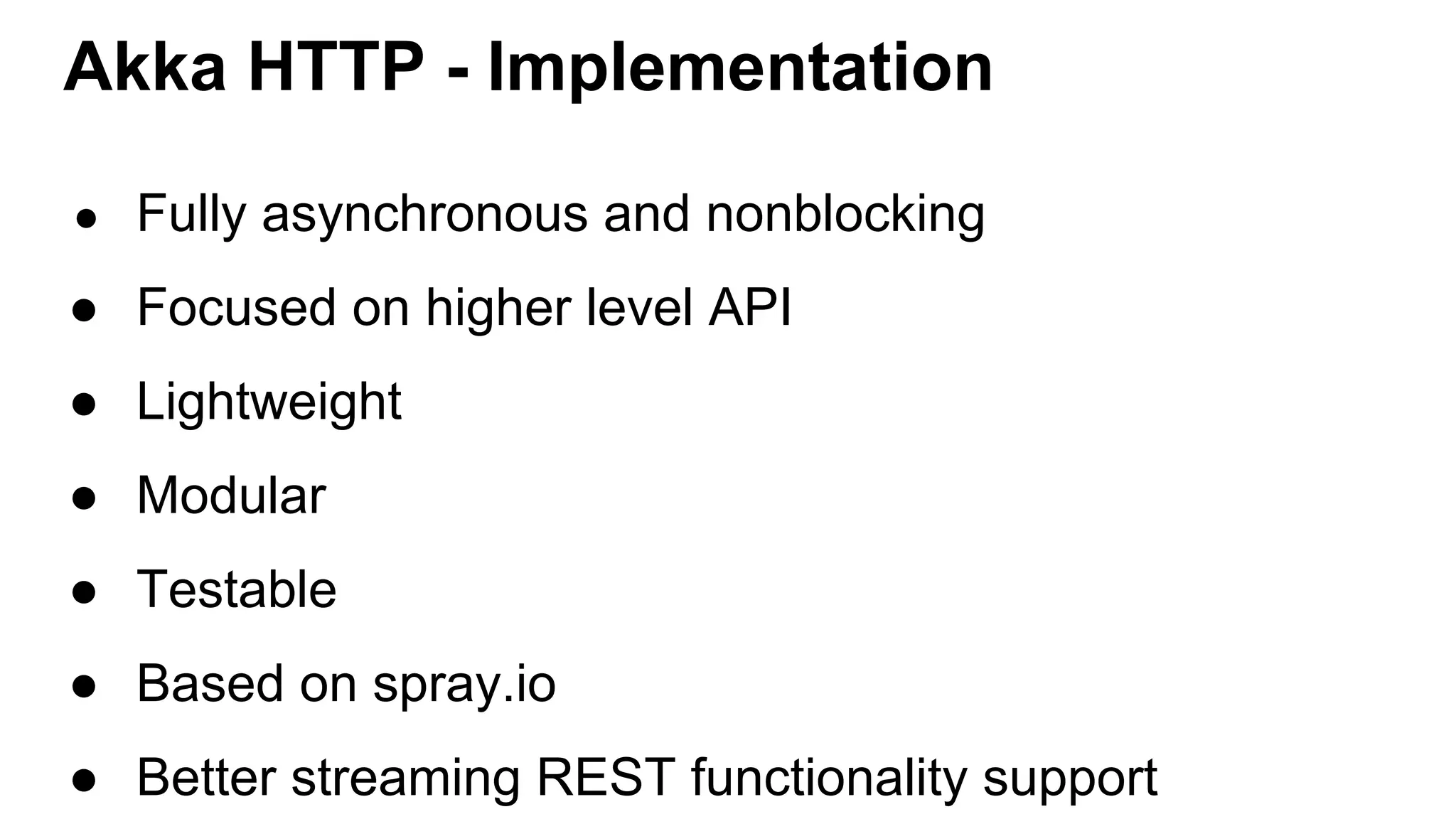 Akka HTTP - Implementation ● Fully asynchronous and nonblocking ● Focused on higher level API ● Lightweight ● Modular ● Testable ● Based on spray.io ● Better streaming REST functionality support 