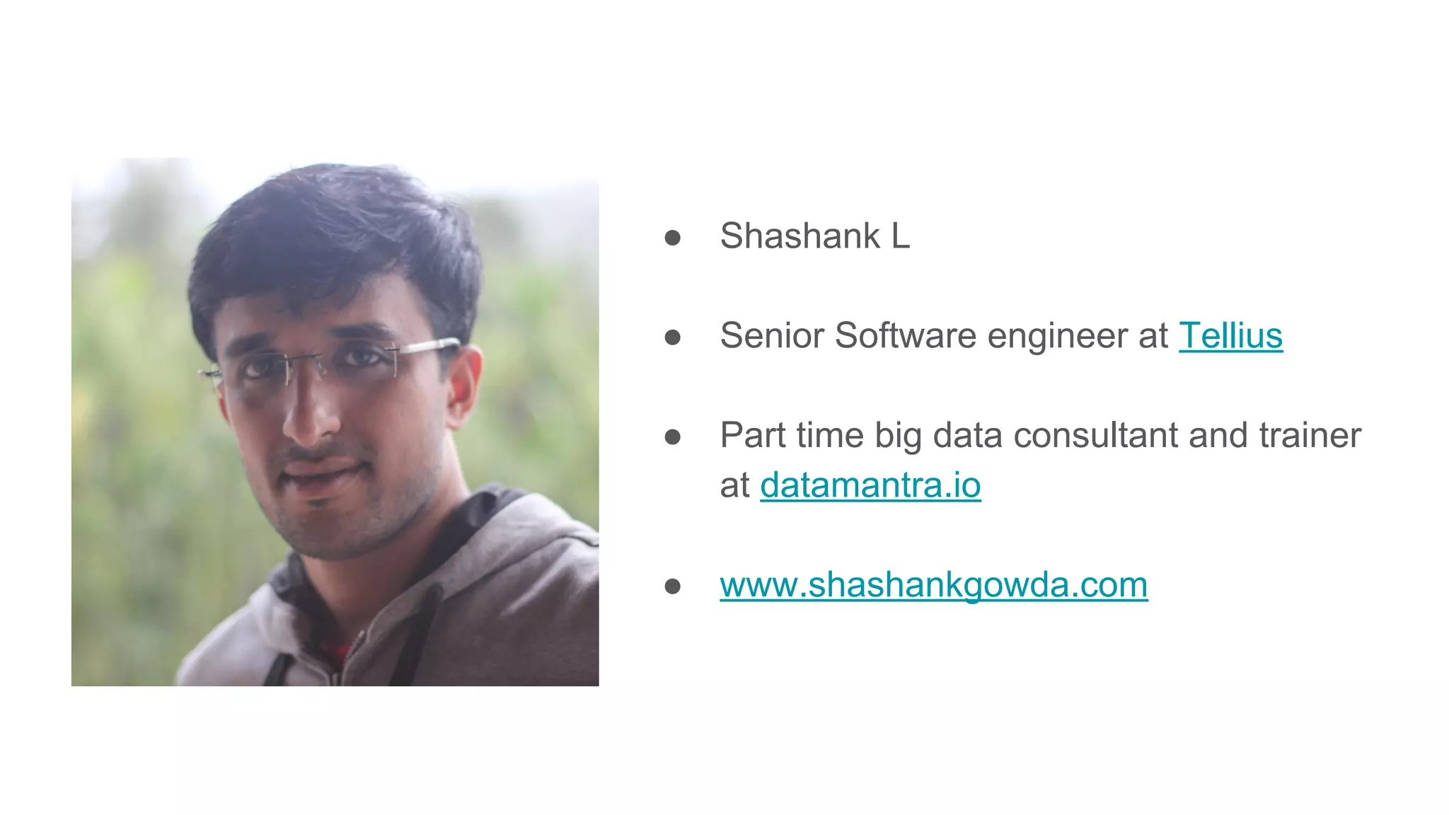 ● Shashank L ● Senior Software engineer at Tellius ● Part time big data consultant and trainer at datamantra.io ● www.shashankgowda.com 