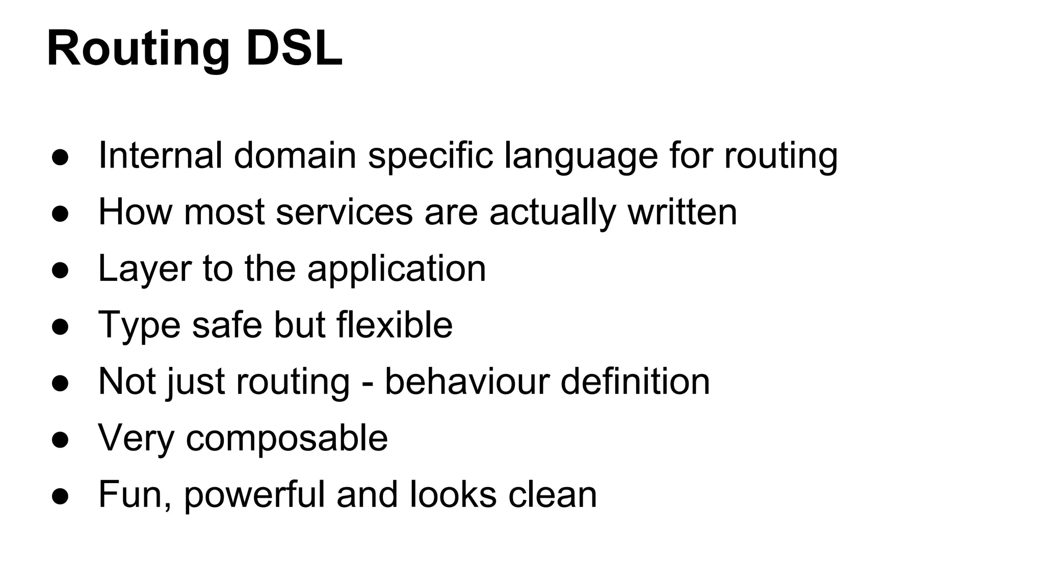 Routing DSL ● Internal domain specific language for routing ● How most services are actually written ● Layer to the application ● Type safe but flexible ● Not just routing - behaviour definition ● Very composable ● Fun, powerful and looks clean 