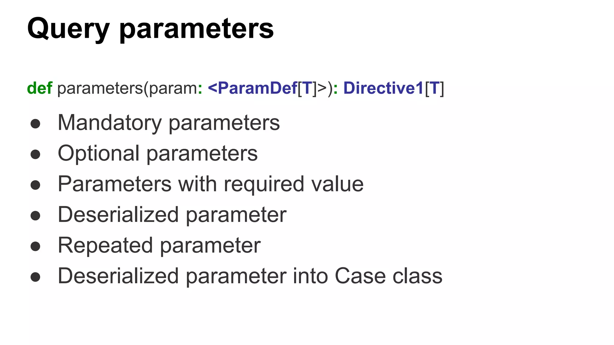 Query parameters def parameters(param: <ParamDef[T]>): Directive1[T] ● Mandatory parameters ● Optional parameters ● Parameters with required value ● Deserialized parameter ● Repeated parameter ● Deserialized parameter into Case class 