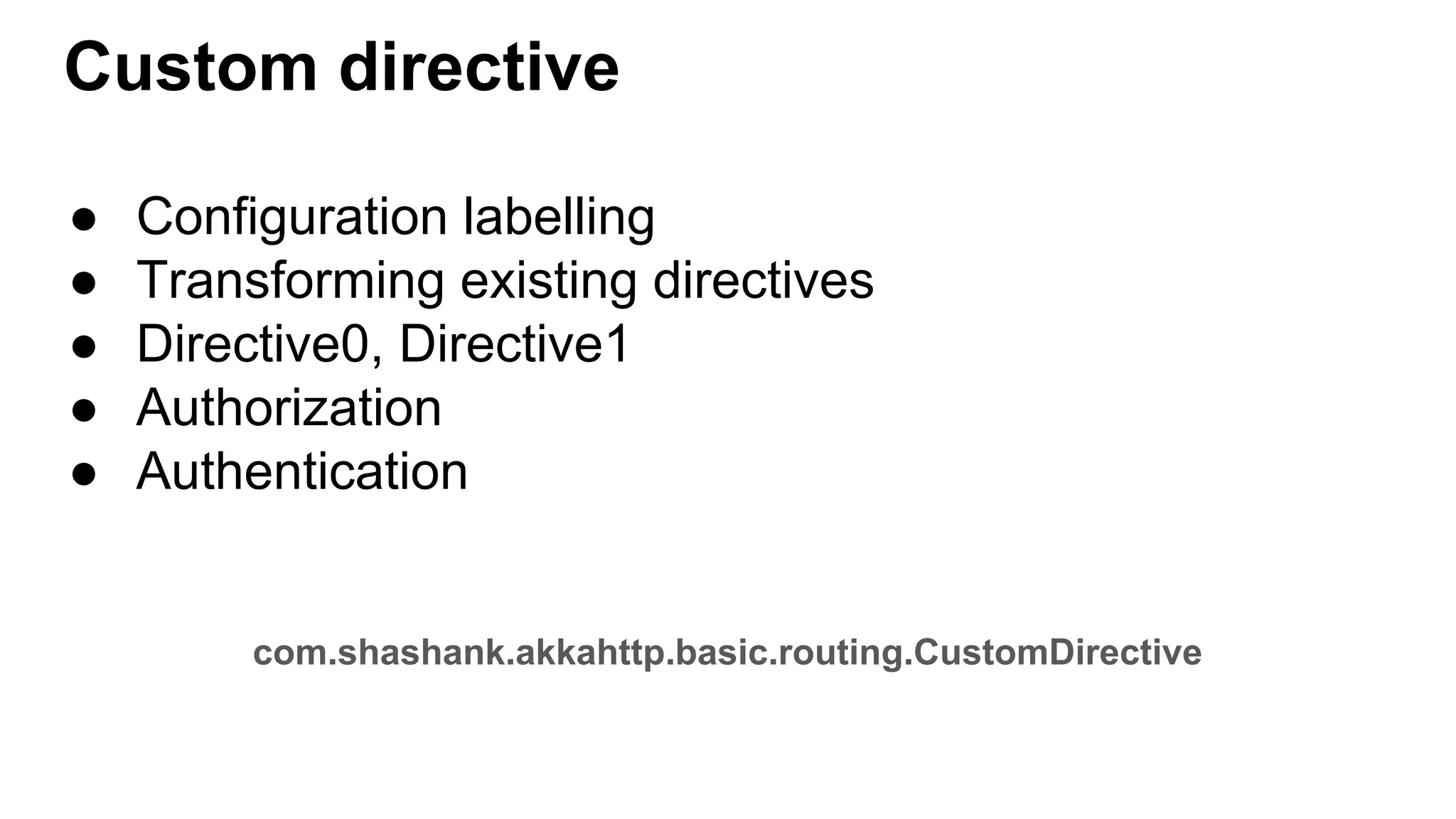 Custom directive ● Configuration labelling ● Transforming existing directives ● Directive0, Directive1 ● Authorization ● Authentication com.shashank.akkahttp.basic.routing.CustomDirective 