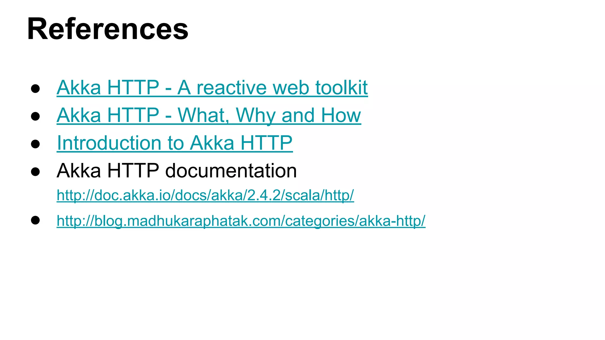 References ● Akka HTTP - A reactive web toolkit ● Akka HTTP - What, Why and How ● Introduction to Akka HTTP ● Akka HTTP documentation http://doc.akka.io/docs/akka/2.4.2/scala/http/ ● http://blog.madhukaraphatak.com/categories/akka-http/ 