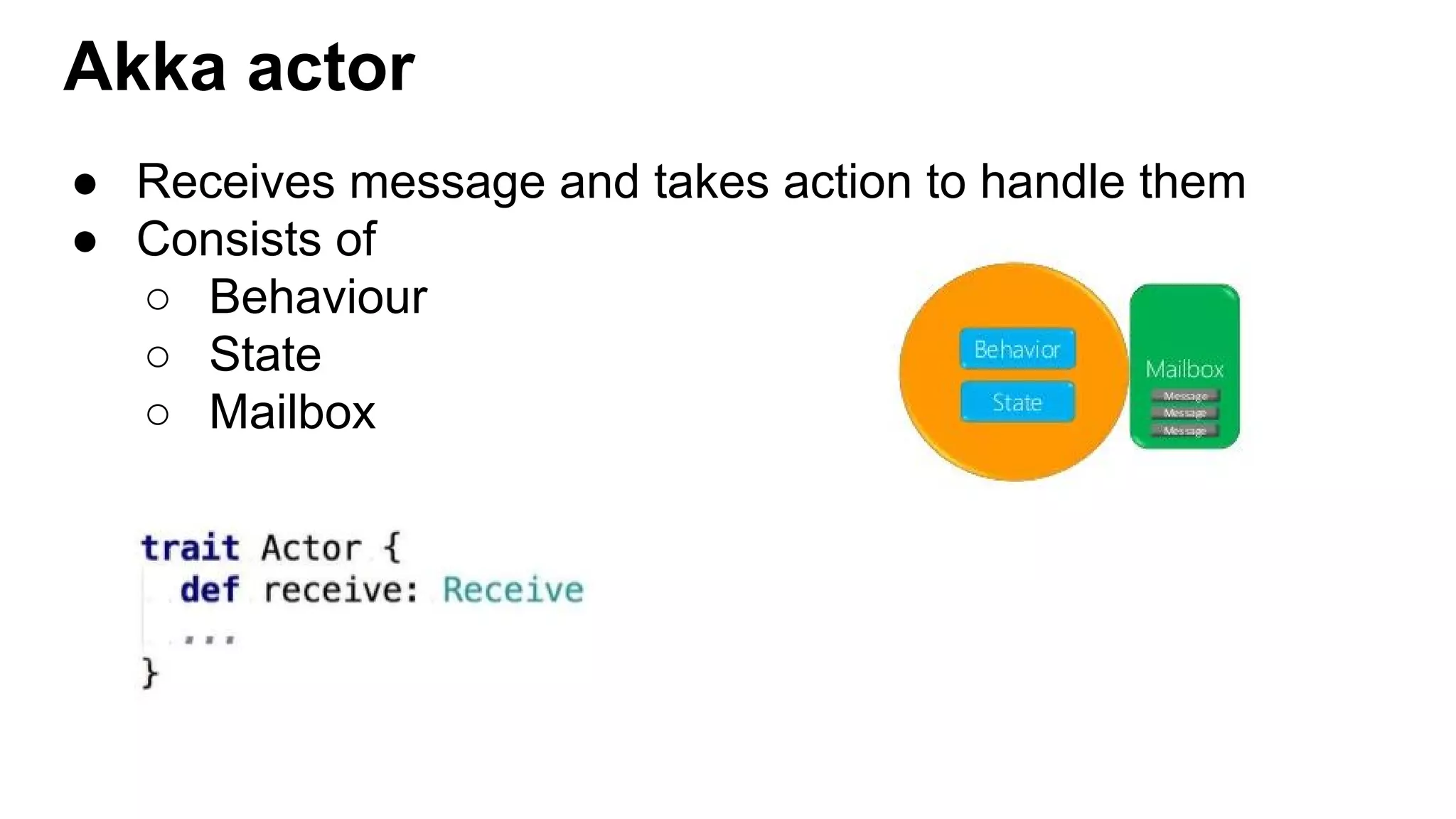 Akka actor ● Receives message and takes action to handle them ● Consists of ○ Behaviour ○ State ○ Mailbox 