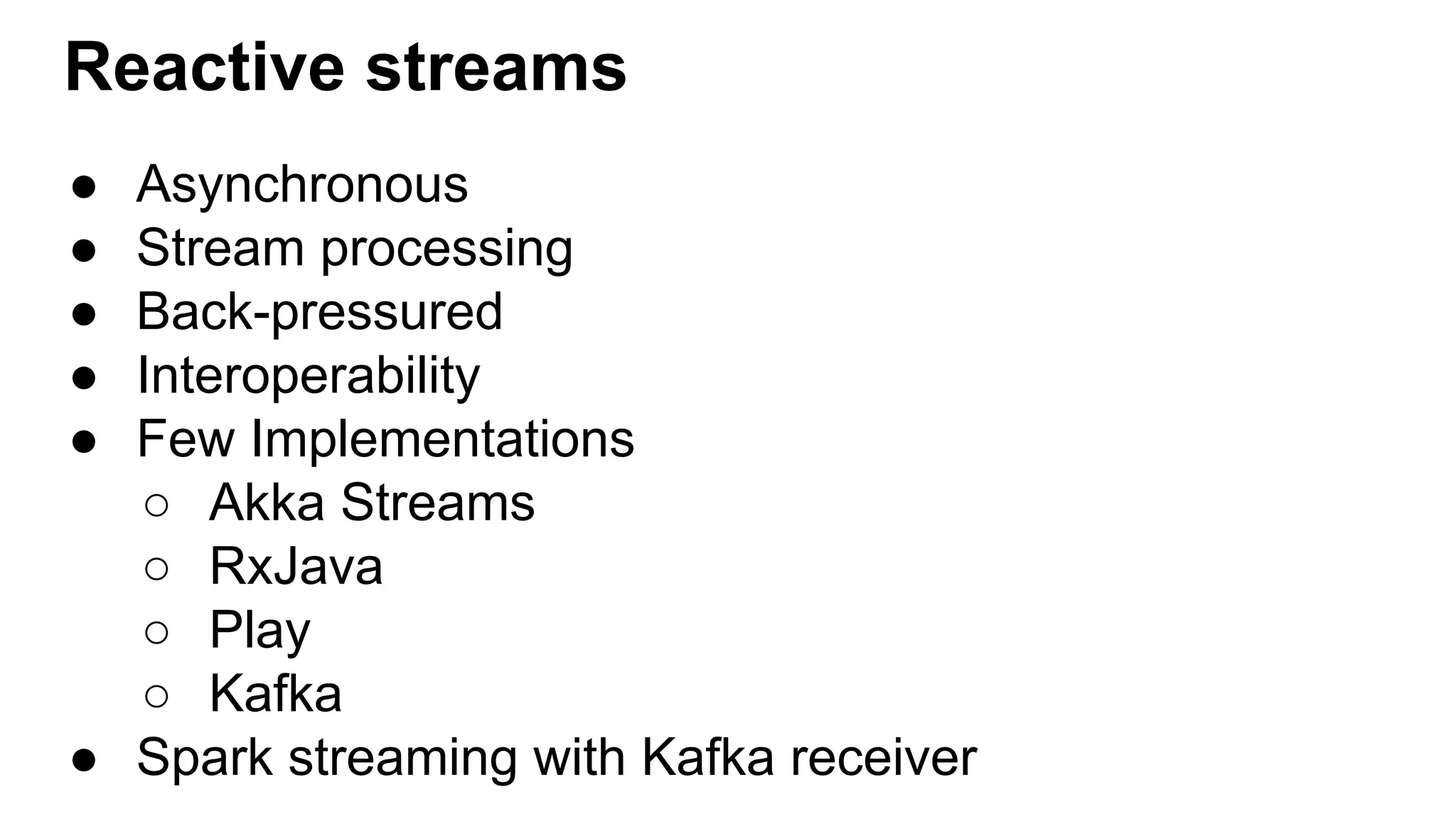 Reactive streams ● Asynchronous ● Stream processing ● Back-pressured ● Interoperability ● Few Implementations ○ Akka Streams ○ RxJava ○ Play ○ Kafka ● Spark streaming with Kafka receiver 