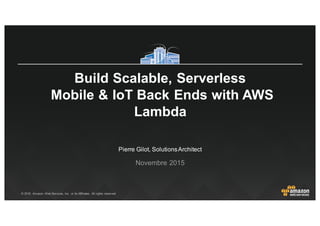 ©  2015,   Amazon   Web  Services,  Inc.   or  its  Affiliates.   All  rights  reserved.
Pierre  Gilot,  Solutions  Architect
Novembre 2015
Build  Scalable,  Serverless
Mobile  &  IoT Back  Ends  with  AWS  
Lambda
 