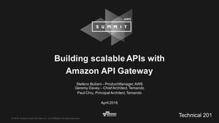 ©  2016,  Amazon  Web  Services,  Inc.  or  its  Affiliates.  All  rights  reserved.
Stefano  Buliani  – Product  Manager,  AWS
Geremy  Davey  – Chief  Architect,  Temando
Paul  Chiu,  Principal  Architect,  Temando
April  2016
Building  scalable  APIs  with  
Amazon  API  Gateway
Technical  201
 