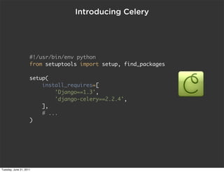 Introducing Celery




                     #!/usr/bin/env python
                     from setuptools import setup, find_packages

                     setup(
                          install_requires=[
                               'Django==1.3',
                               'django-celery==2.2.4',
                          ],
                           # ...
                     )




Tuesday, June 21, 2011
 