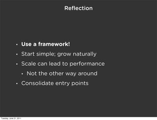 Reﬂection




                •        Use a framework!
                •        Start simple; grow naturally
                •        Scale can lead to performance
                         •   Not the other way around
                •        Consolidate entry points




Tuesday, June 21, 2011
 