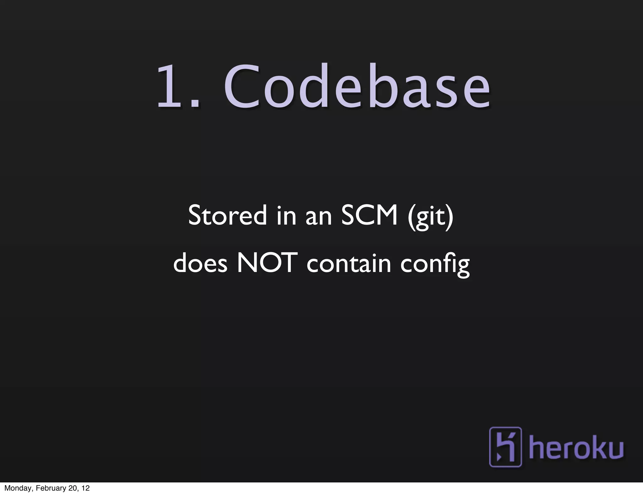 1. Codebase

                           Stored in an SCM (git)
                          does NOT contain conﬁg




Monday, February 20, 12
 