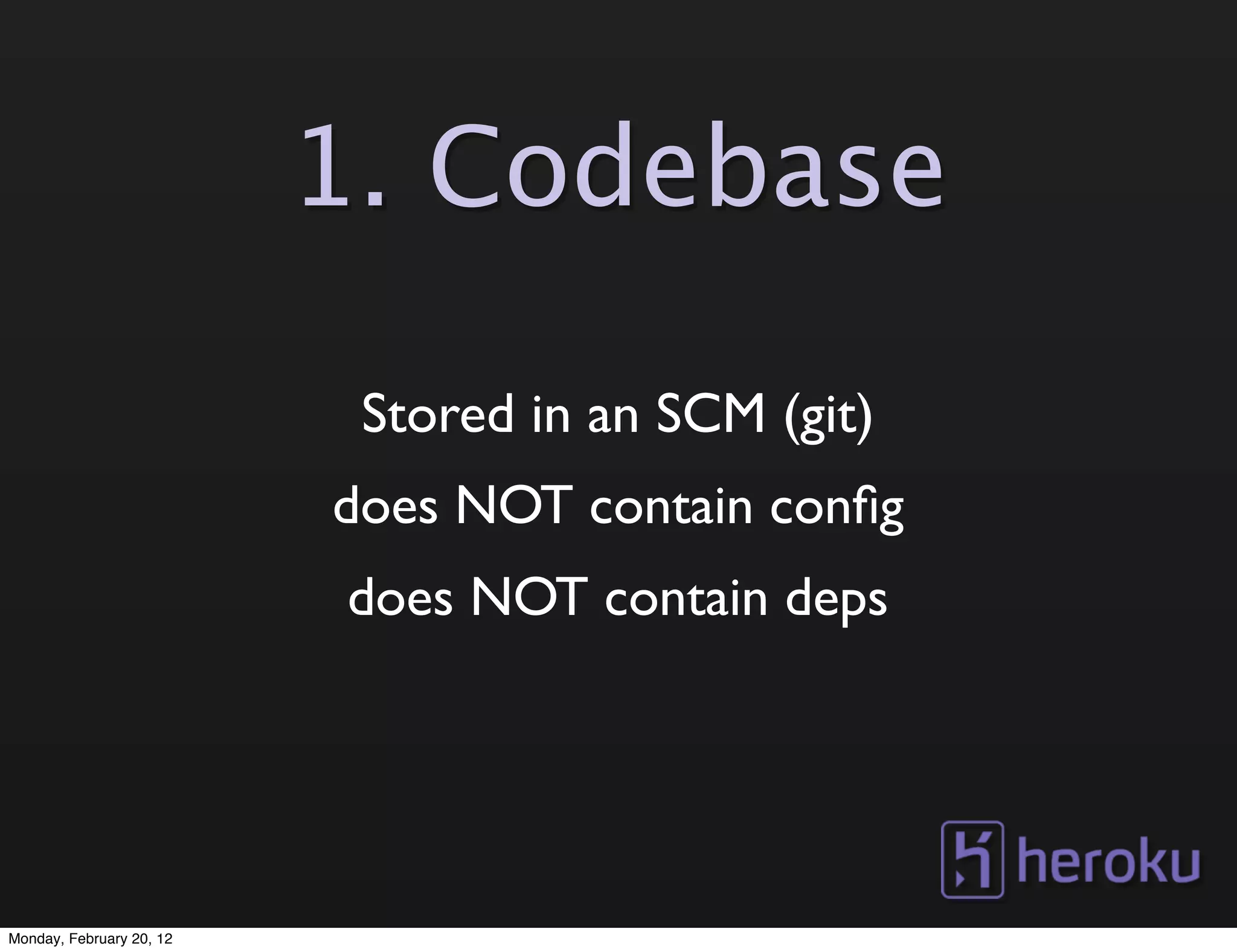 1. Codebase

                           Stored in an SCM (git)
                          does NOT contain conﬁg
                          does NOT contain deps




Monday, February 20, 12
 