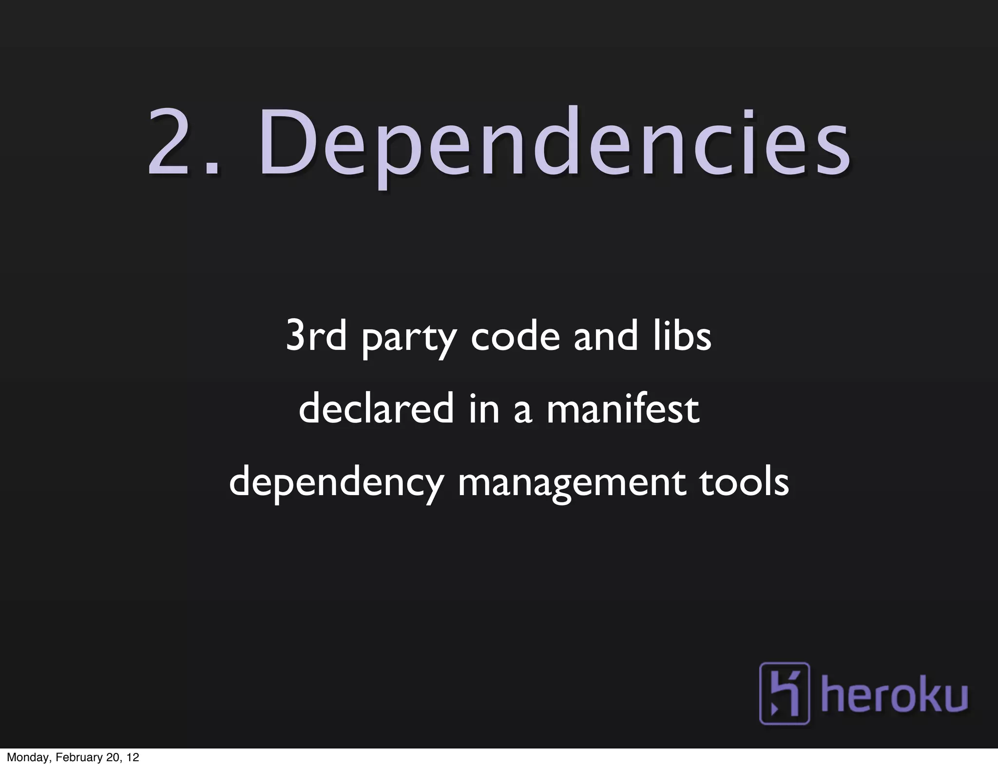 2. Dependencies
                             3rd party code and libs
                              declared in a manifest
                           dependency management tools




Monday, February 20, 12
 