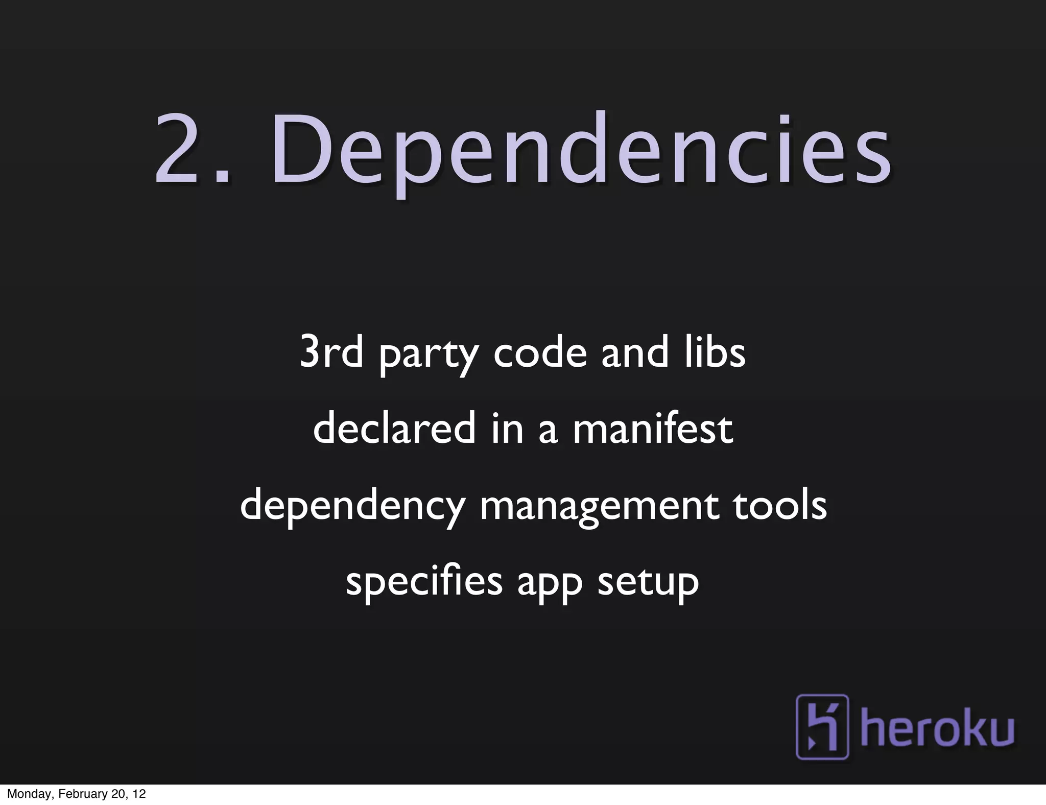 2. Dependencies
                             3rd party code and libs
                              declared in a manifest
                           dependency management tools
                               speciﬁes app setup



Monday, February 20, 12
 