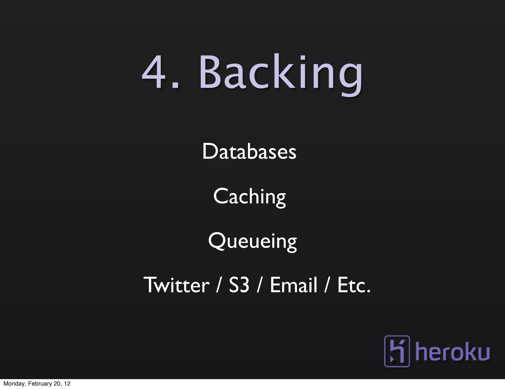 4. Backing
                                Databases
                                  Caching
                                 Queueing
                          Twitter / S3 / Email / Etc.



Monday, February 20, 12
 