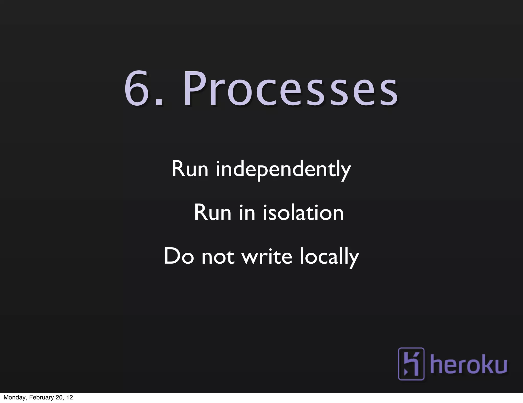 6. Processes
                            Run independently
                              Run in isolation
                           Do not write locally




Monday, February 20, 12
 