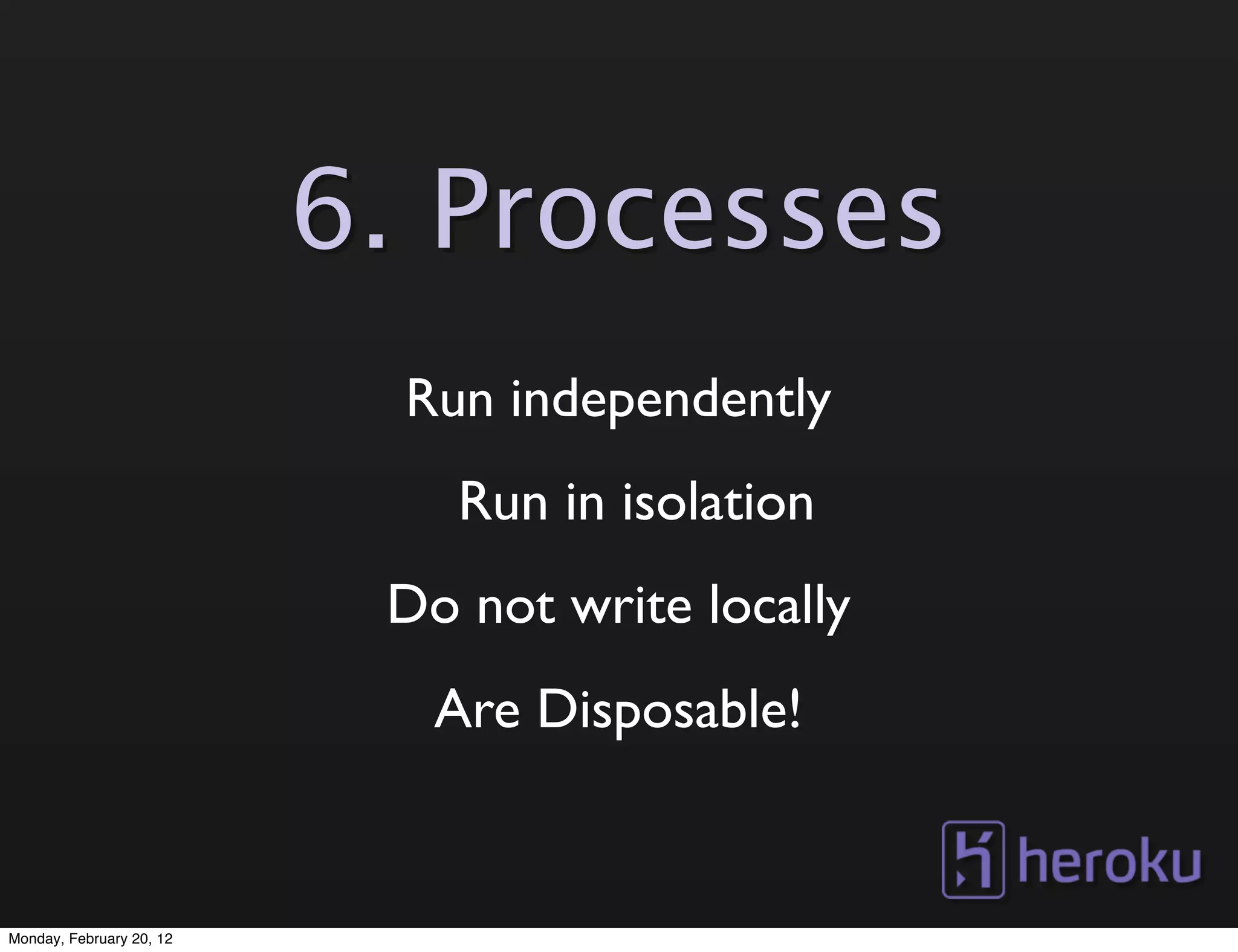 6. Processes
                            Run independently
                              Run in isolation
                           Do not write locally
                             Are Disposable!


Monday, February 20, 12
 