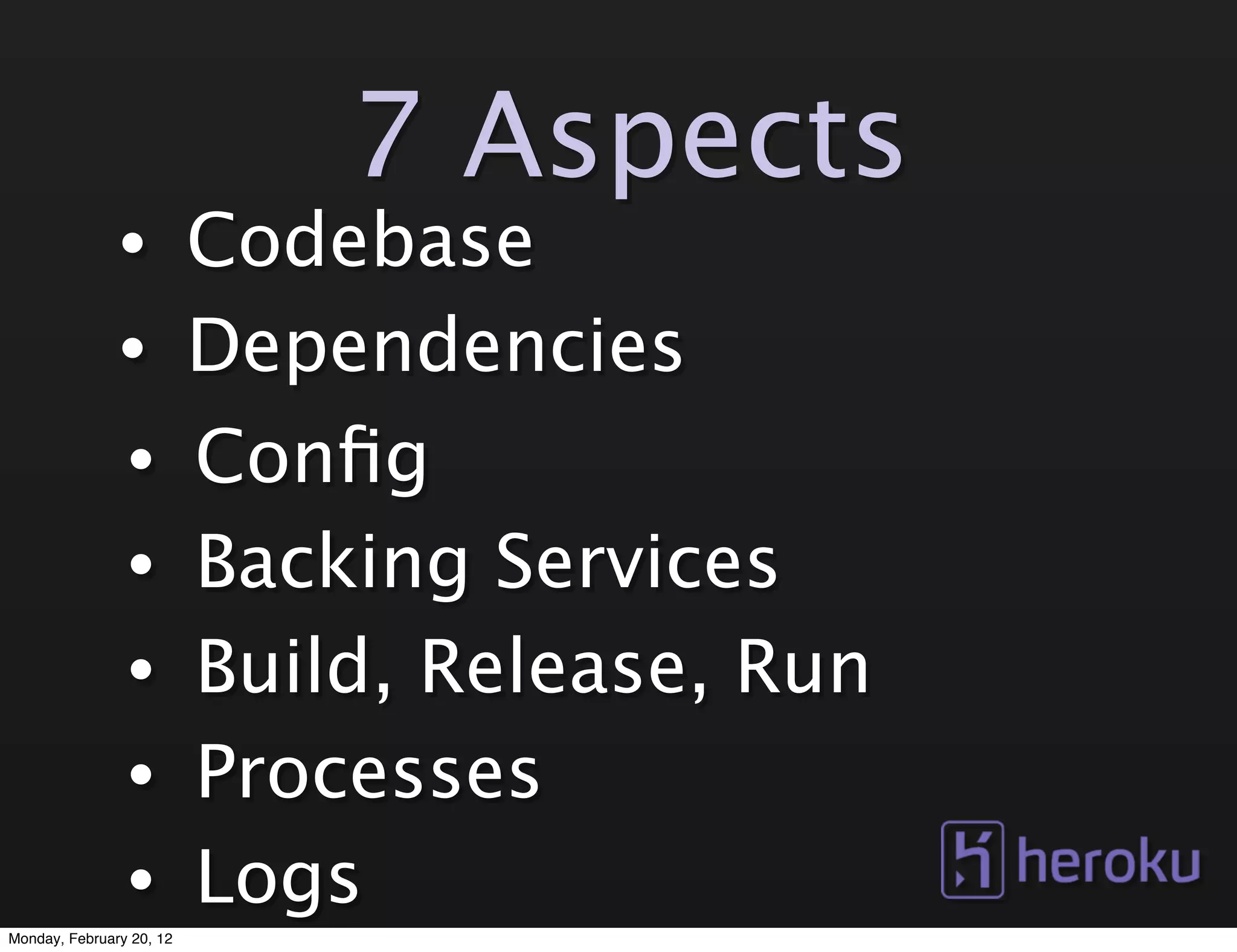 7 Aspects
               •          Codebase
               •          Dependencies
                •         Conﬁg
                •         Backing Services
                •         Build, Release, Run
                •         Processes
                •         Logs
Monday, February 20, 12
 