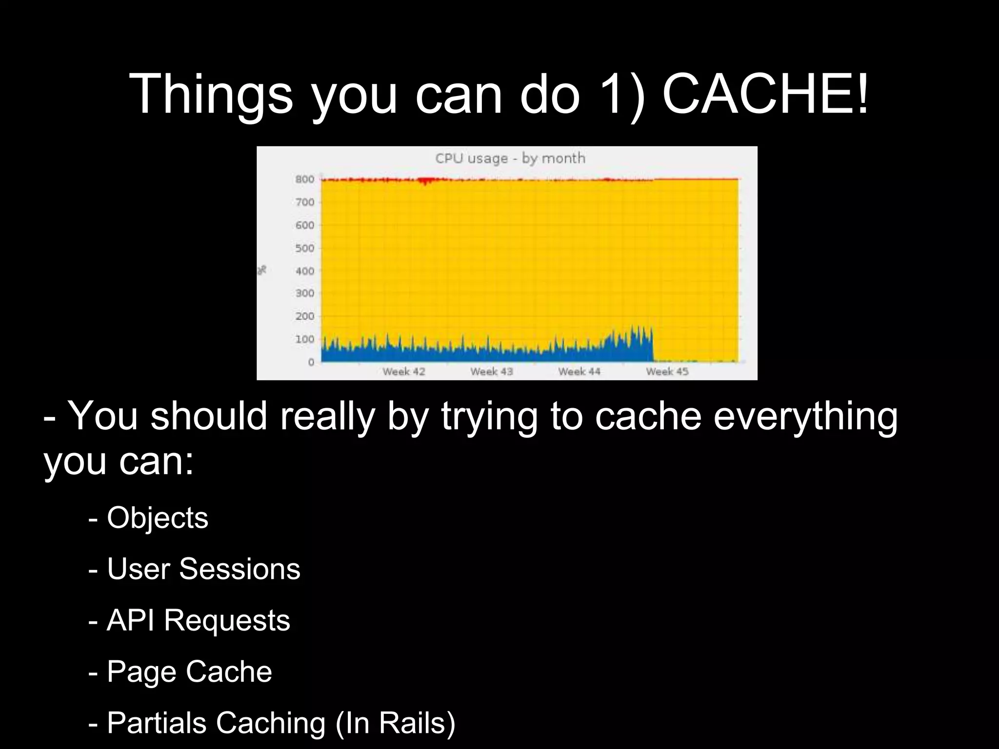 Things you can do 1) CACHE!
- You should really by trying to cache everything
you can:
- - Objects
- - User Sessions
- - API Requests
- - Page Cache
- - Partials Caching (In Rails)
 