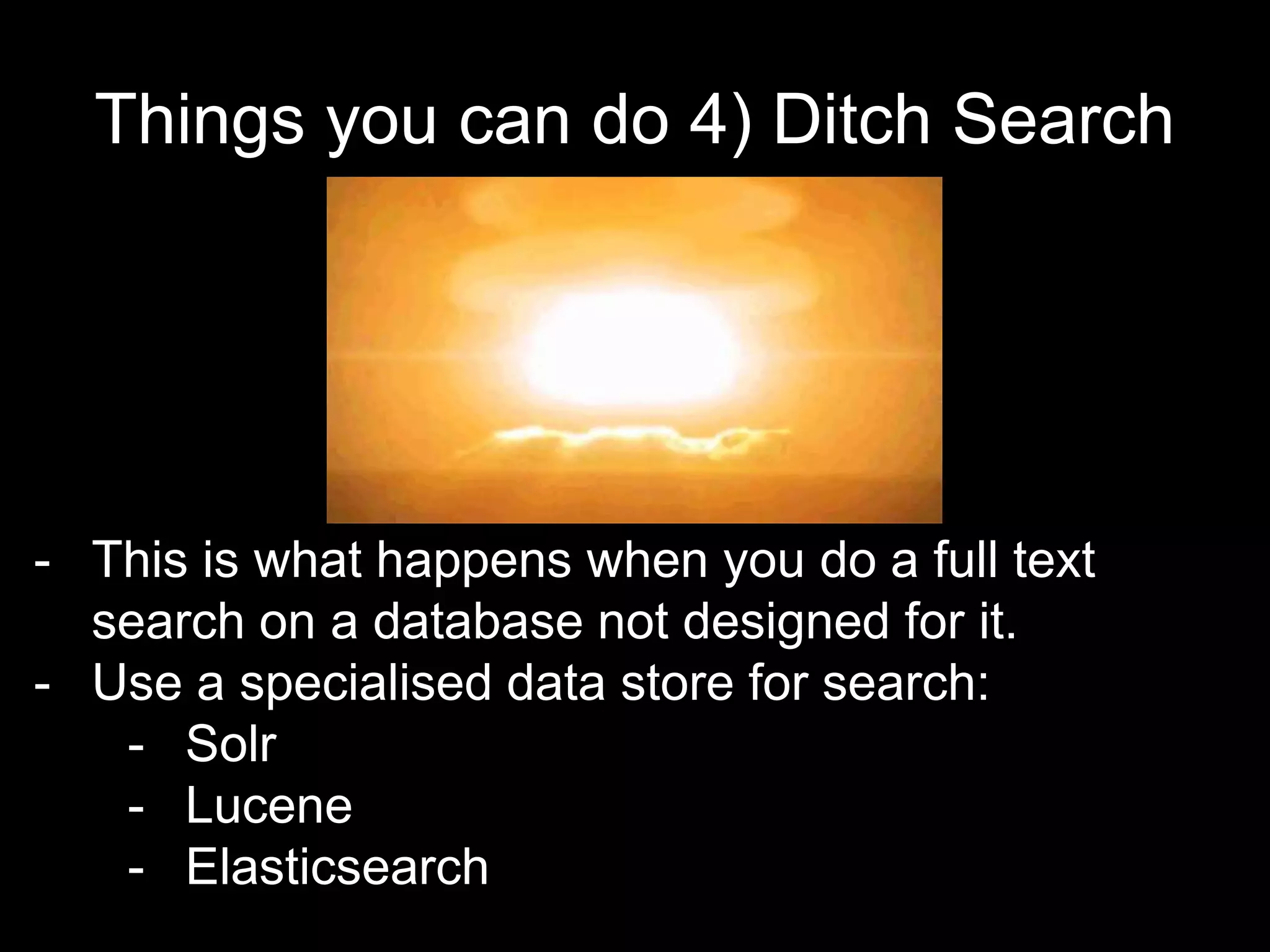 Things you can do 4) Ditch Search
- This is what happens when you do a full text
search on a database not designed for it.
- Use a specialised data store for search:
- Solr
- Lucene
- Elasticsearch
 