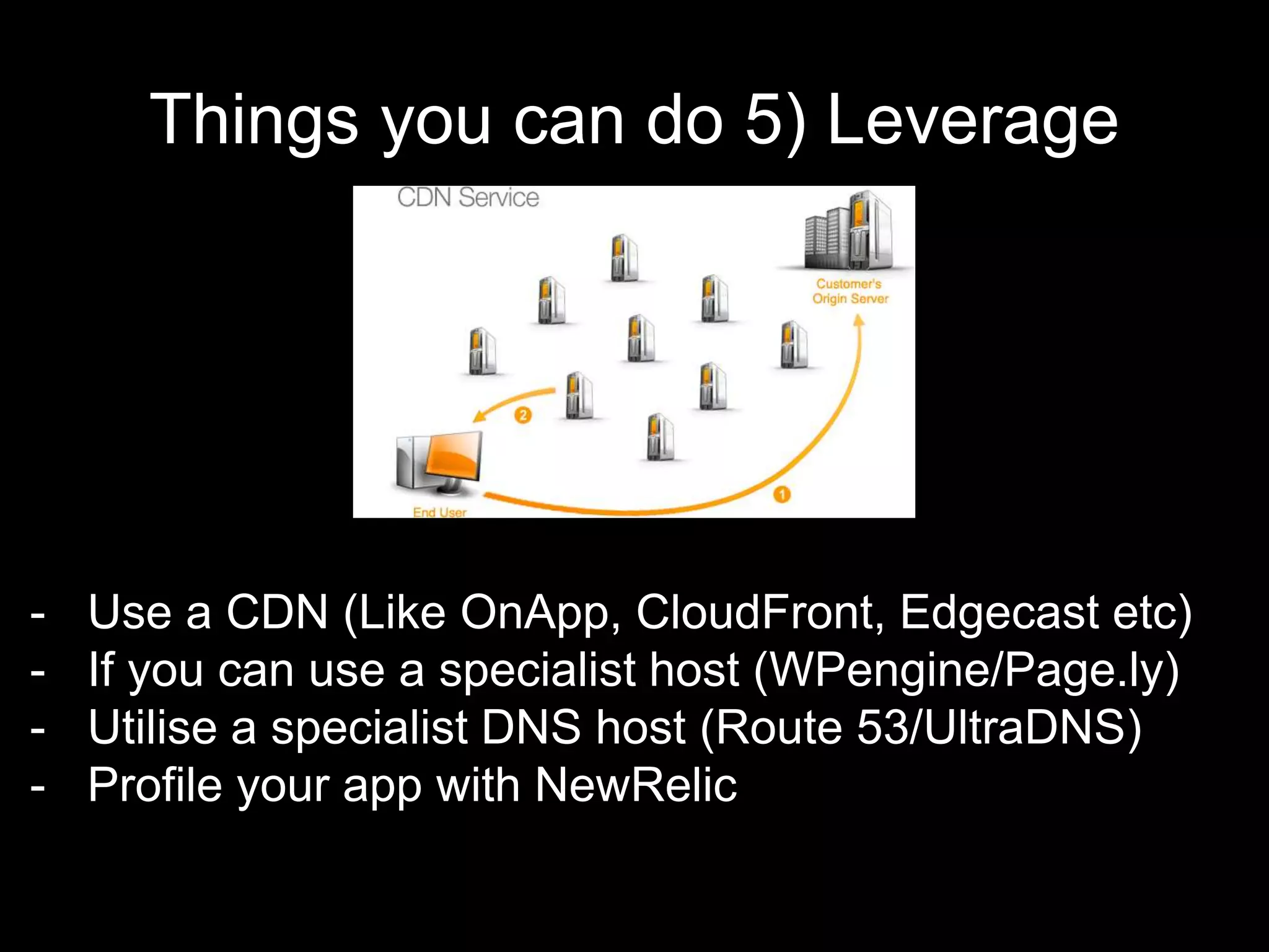 Things you can do 5) Leverage
- Use a CDN (Like OnApp, CloudFront, Edgecast etc)
- If you can use a specialist host (WPengine/Page.ly)
- Utilise a specialist DNS host (Route 53/UltraDNS)
- Profile your app with NewRelic
 