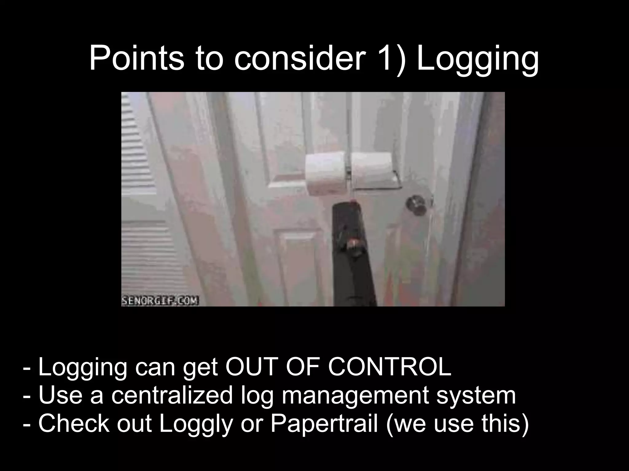 Points to consider 1) Logging
- Logging can get OUT OF CONTROL
- Use a centralized log management system
- Check out Loggly or Papertrail (we use this)
 