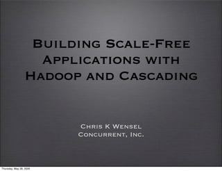 Building Scale-Free
                   Applications with
                 Hadoop and Cascading


                         Chris K Wensel
                         Concurrent, Inc.



Thursday, May 28, 2009
 