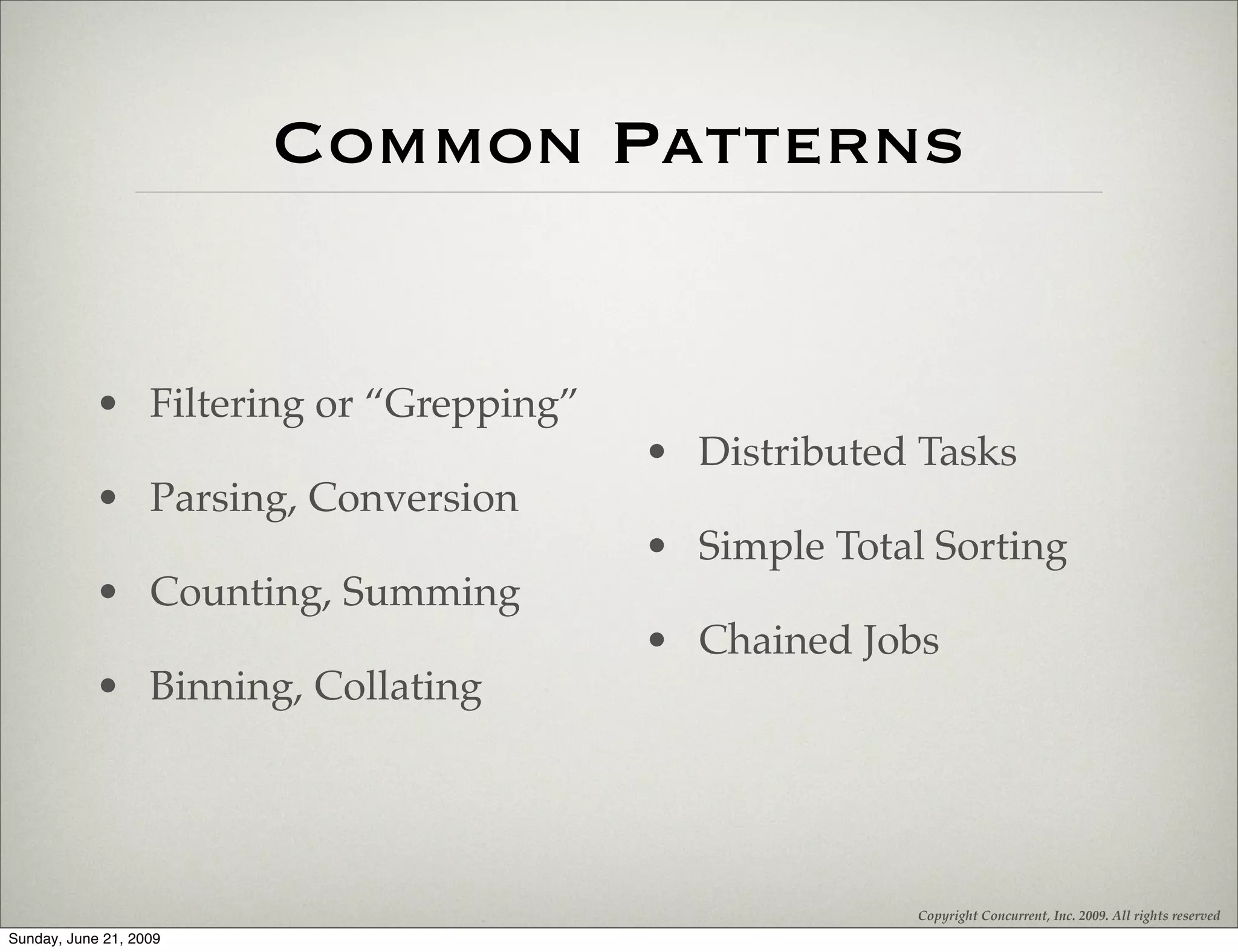 Common Patterns


            • Filtering or “Grepping”
                                        • Distributed Tasks
            • Parsing, Conversion
                                        • Simple Total Sorting
            • Counting, Summing
                                        • Chained Jobs
            • Binning, Collating




                                                      Copyright Concurrent, Inc. 2009. All rights reserved
Sunday, June 21, 2009
 