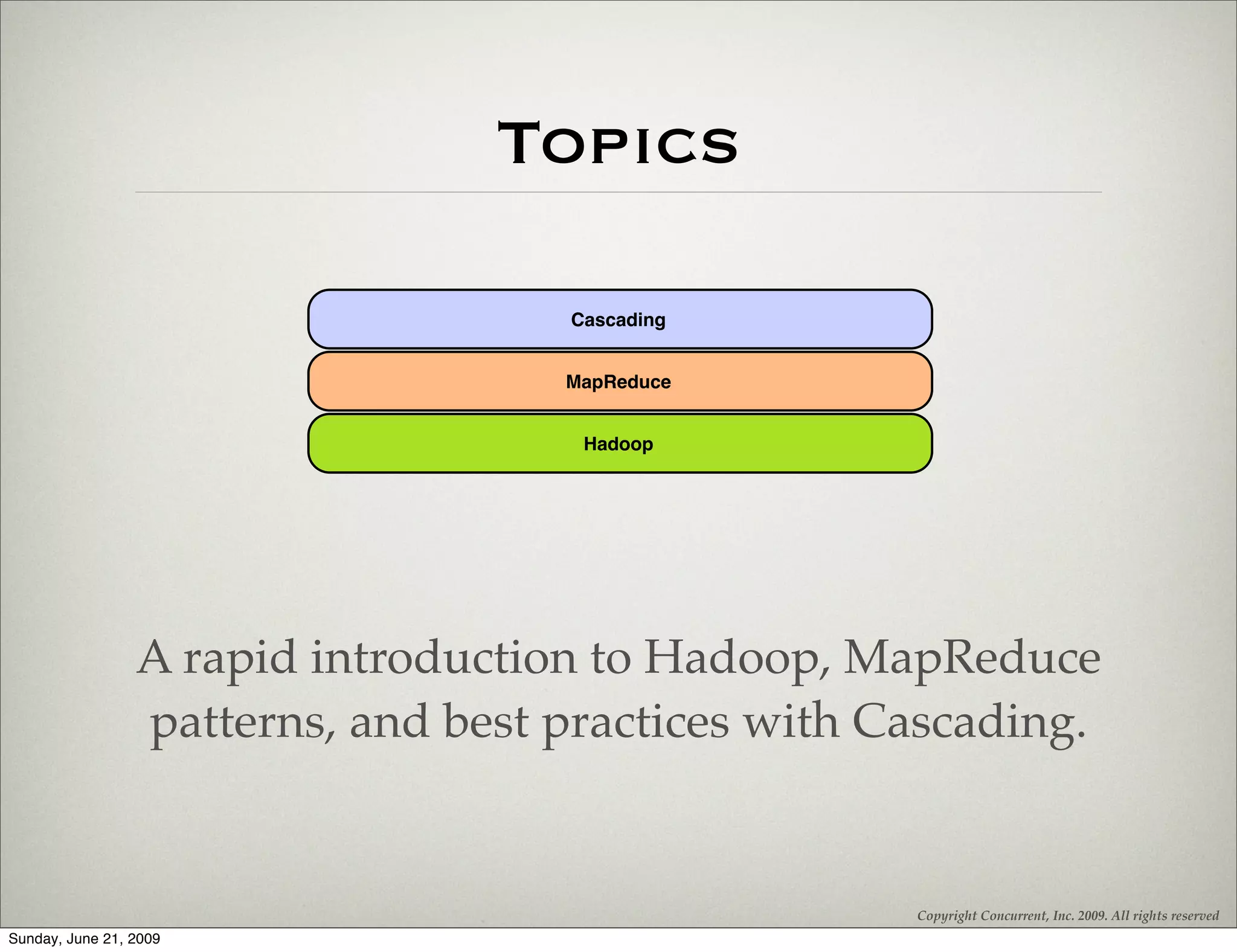Topics

                                    Cascading


                                    MapReduce


                                     Hadoop




                 A rapid introduction to Hadoop, MapReduce
                 patterns, and best practices with Cascading.


                                                    Copyright Concurrent, Inc. 2009. All rights reserved
Sunday, June 21, 2009
 