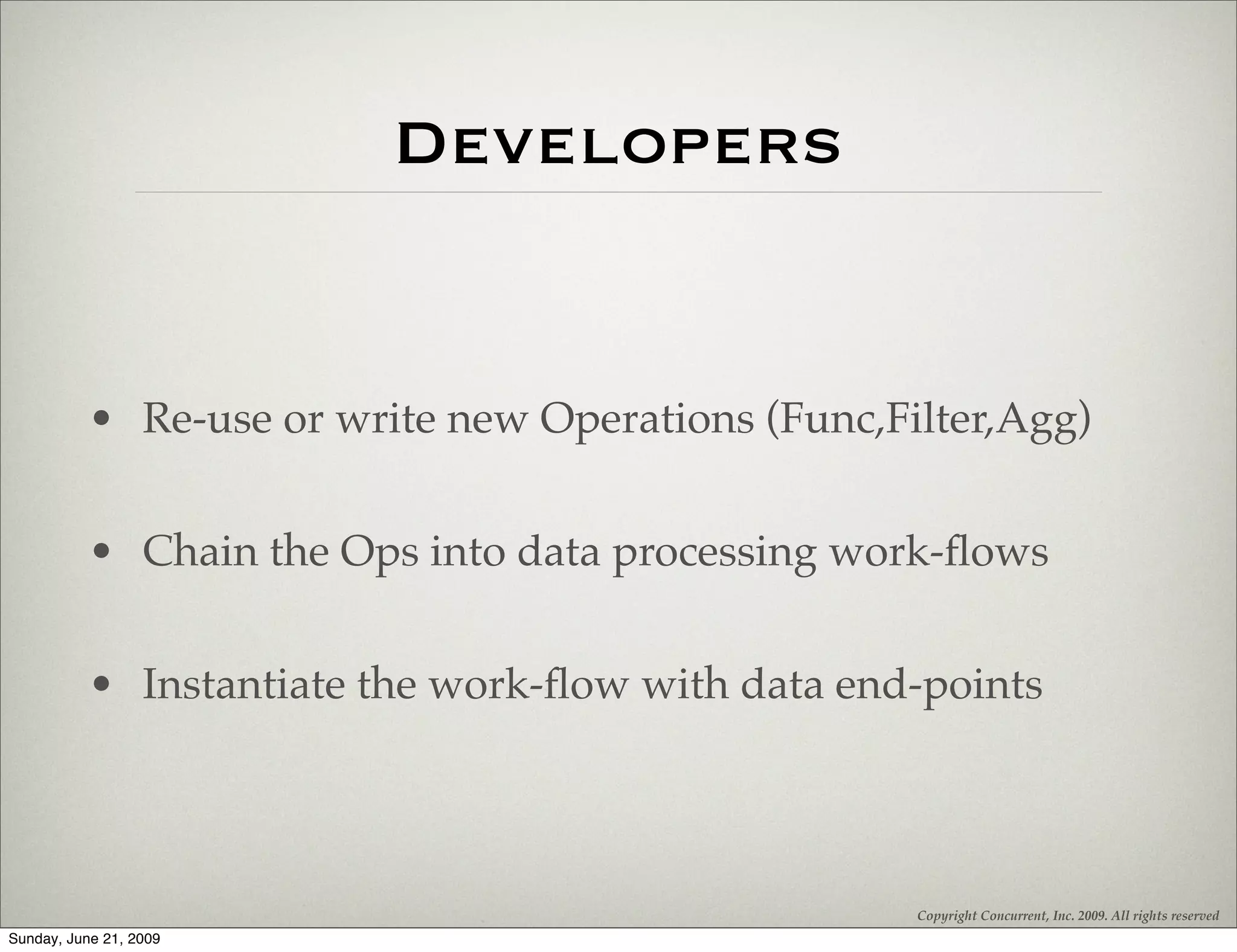 Developers


           • Re-use or write new Operations (Func,Filter,Agg)


           • Chain the Ops into data processing work-ﬂows


           • Instantiate the work-ﬂow with data end-points




                                                    Copyright Concurrent, Inc. 2009. All rights reserved
Sunday, June 21, 2009
 