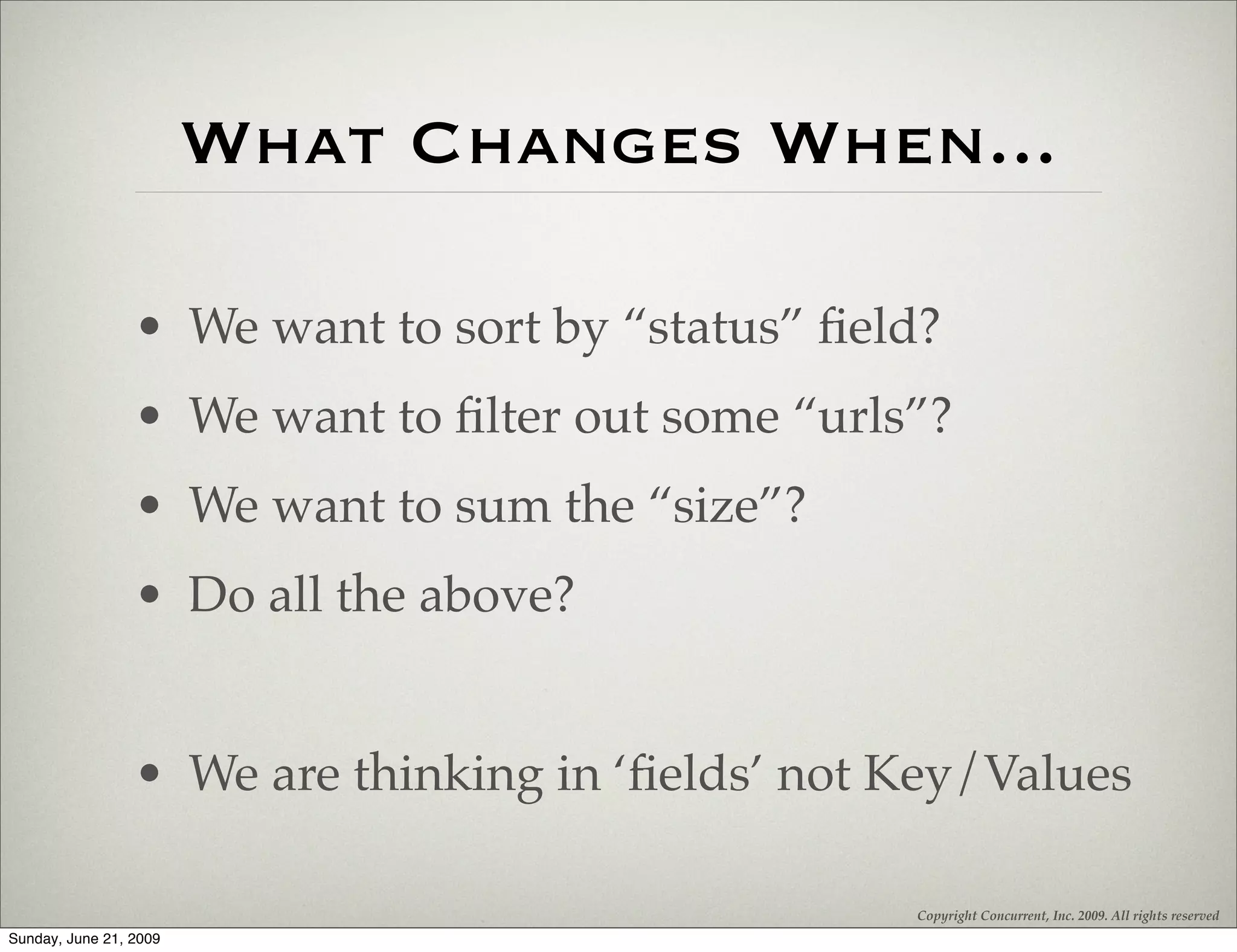 What Changes When...

                 • We want to sort by “status” ﬁeld?
                 • We want to ﬁlter out some “urls”?
                 • We want to sum the “size”?
                 • Do all the above?


                 • We are thinking in ‘ﬁelds’ not Key/Values

                                                  Copyright Concurrent, Inc. 2009. All rights reserved
Sunday, June 21, 2009
 