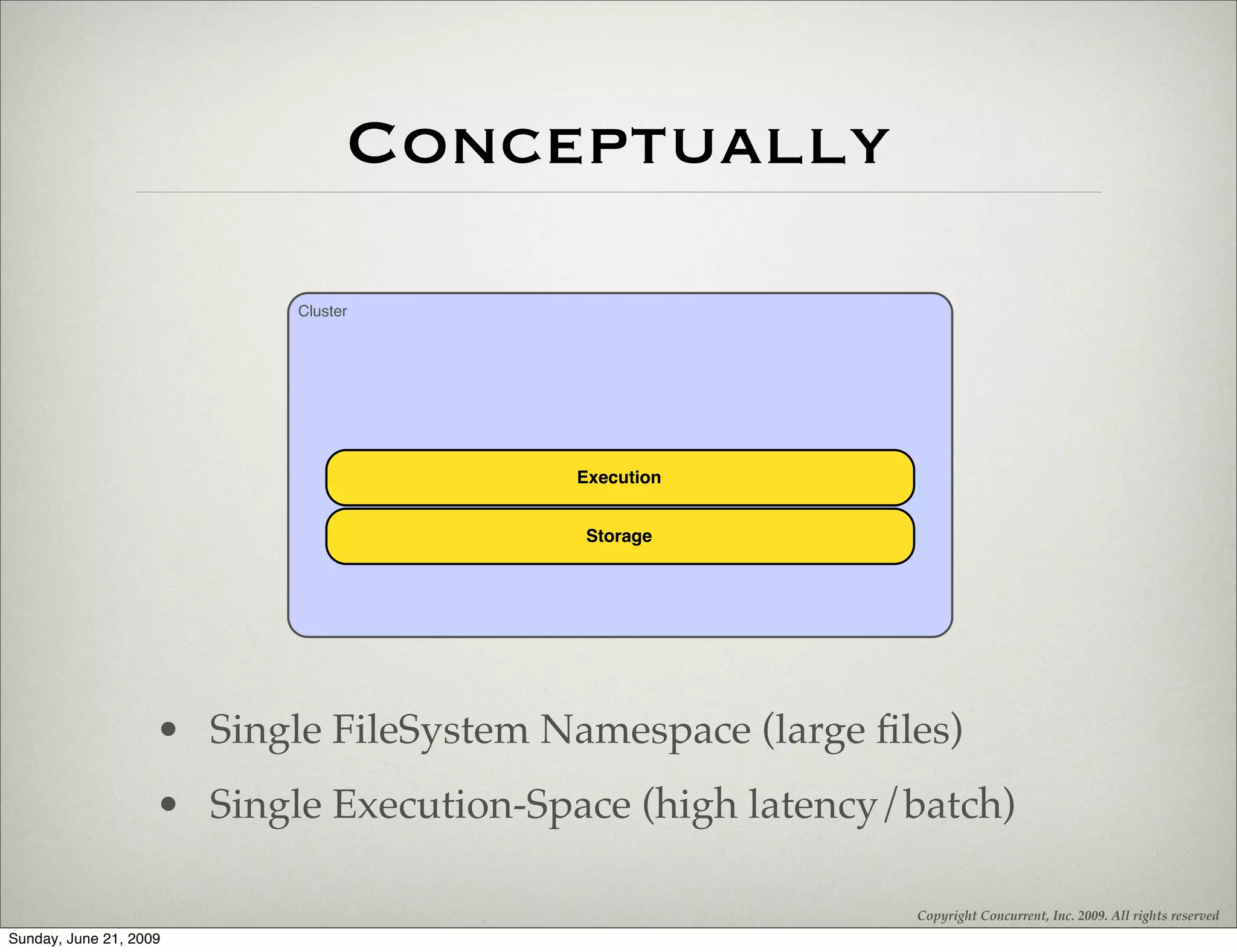 Conceptually
                           Cluster




                                          Execution


                                          Storage




                    • Single FileSystem Namespace (large ﬁles)
                    • Single Execution-Space (high latency/batch)

                                                           Copyright Concurrent, Inc. 2009. All rights reserved
Sunday, June 21, 2009
 