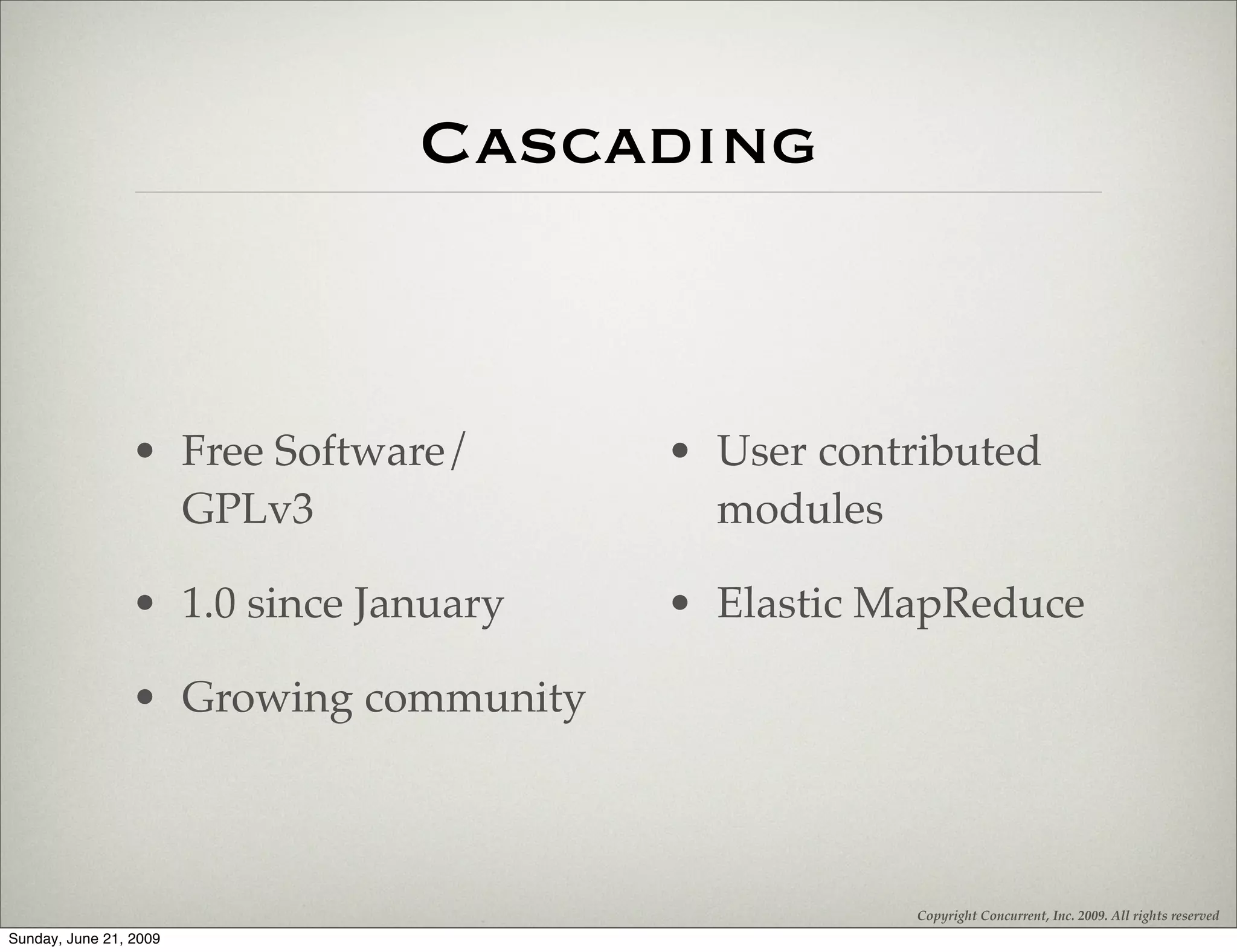 Cascading


                 • Free Software/      • User contributed
                   GPLv3                 modules

                 • 1.0 since January   • Elastic MapReduce

                 • Growing community



                                                   Copyright Concurrent, Inc. 2009. All rights reserved
Sunday, June 21, 2009
 