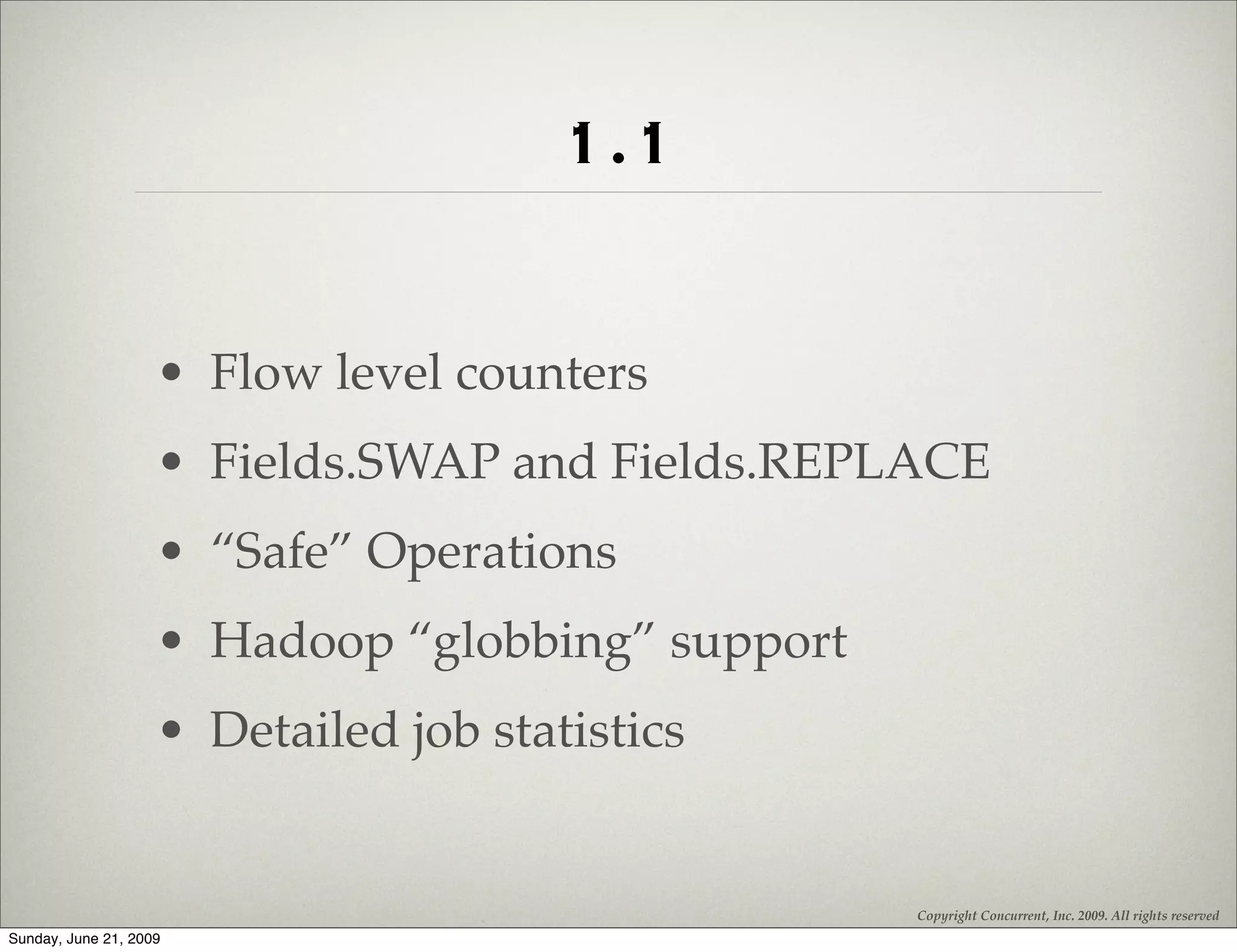 1.1

                    • Flow level counters
                    • Fields.SWAP and Fields.REPLACE
                    • “Safe” Operations
                    • Hadoop “globbing” support
                    • Detailed job statistics


                                                  Copyright Concurrent, Inc. 2009. All rights reserved
Sunday, June 21, 2009
 
