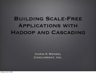 Building Scale-Free
                   Applications with
                 Hadoop and Cascading


                        Chris K Wensel
                        Concurrent, Inc.



Sunday, June 21, 2009
 