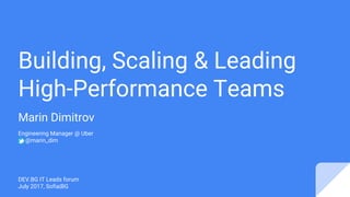 Building, Scaling & Leading
High-Performance Teams
Marin Dimitrov
Engineering Manager @ Uber
@marin_dim
DEV.BG IT Leads forum
July 2017, Sofia|BG
 