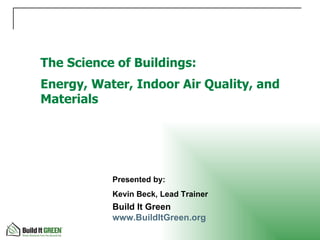 The Science of Buildings: Energy, Water, Indoor Air Quality, and Materials Build It Green  www.BuildItGreen.org   Presented by: Kevin Beck, Lead Trainer 