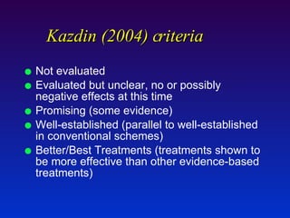 Kazdin (2004) criteria Not evaluated  Evaluated but unclear, no or possibly negative effects at this time  Promising (some evidence) Well-established (parallel to well-established in conventional schemes)  Better/Best Treatments (treatments shown to be more effective than other evidence-based treatments) 