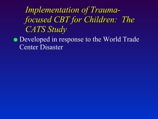 Implementation of Trauma-focused CBT for Children:  The CATS Study Developed in response to the World Trade Center Disaster 