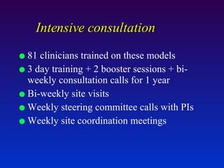 Intensive consultation 81 clinicians trained on these models 3 day training + 2 booster sessions + bi-weekly consultation calls for 1 year Bi-weekly site visits Weekly steering committee calls with PIs Weekly site coordination meetings 