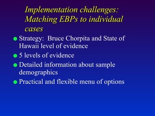 Implementation challenges:  Matching EBPs to individual cases Strategy:  Bruce Chorpita and State of Hawaii level of evidence 5 levels of evidence Detailed information about sample demographics Practical and flexible menu of options 