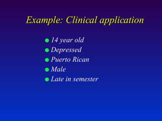 Example: Clinical application 14 year old Depressed Puerto Rican Male Late in semester 