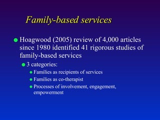 Family-based services Hoagwood (2005) review of 4,000 articles since 1980 identified 41 rigorous studies of family-based services 3 categories:  Families as recipients of services Families as co-therapist Processes of involvement, engagement, empowerment 