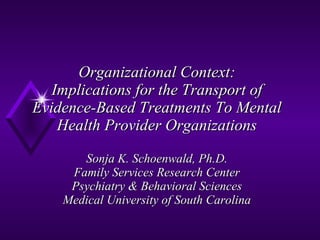 Organizational Context: Implications for the Transport of Evidence-Based Treatments To Mental Health Provider Organizations Sonja K. Schoenwald, Ph.D. Family Services Research Center Psychiatry & Behavioral Sciences Medical University of South Carolina 