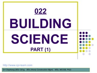 022
BUILDING
SCIENCE
PART (1)
Dr f Dejahang (BSc CEng, BSc (Hons) Construction Mgmt, MSc, MCIOB, PhD)
http://www.cpi-team.com
 