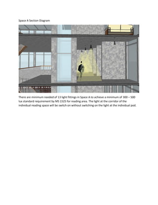 Space A Section Diagram
There are minimum needed of 13 light fittings in Space A to achieve a minimum of 300 – 500
lux standard requirement by MS 1525 for reading area. The light at the corridor of the
individual reading space will be switch on without switching on the light at the individual pod.
 