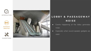 L O B B Y & P A S S A G E W A Y
N O I S E
● Events happening at the lobby generates
noise
● Especially when sound speaker gadgets are
used.
 
