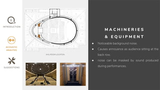 M A C H I N E R I E S
& E Q U I P M E N T
● Noticeable background noise.
● Causes annoyance as audience sitting at the
back row.
● noise can be masked by sound produced
during performances.
AHU ROOM LOCATION
 