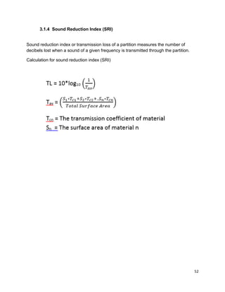 52
3.1.4 Sound Reduction Index (SRI)
Sound reduction index or transmission loss of a partition measures the number of
decibels lost when a sound of a given frequency is transmitted through the partition.
Calculation for sound reduction index (SRI)
 